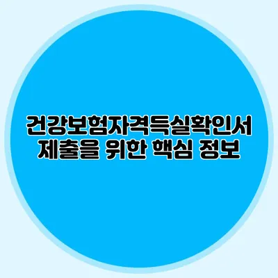건강보험자격득실확인서 제출을 위한 핵심 정보