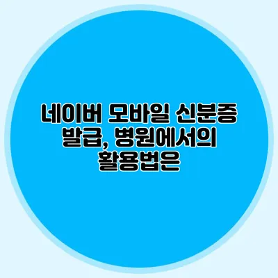네이버 모바일 신분증 발급, 병원에서의 활용법은?