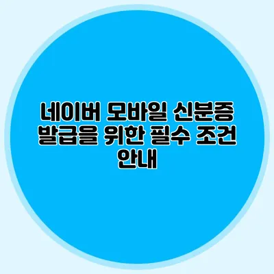 네이버 모바일 신분증 발급을 위한 필수 조건 안내