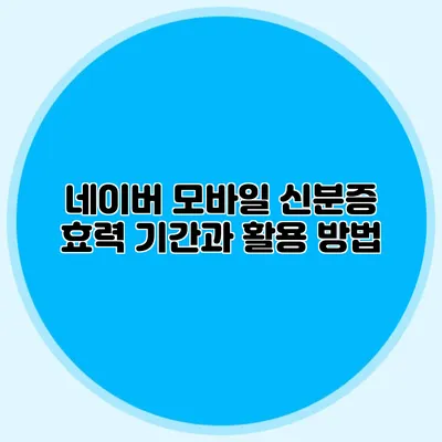 네이버 모바일 신분증 효력 기간과 활용 방법