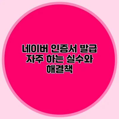 네이버 인증서 발급 자주 하는 실수와 해결책