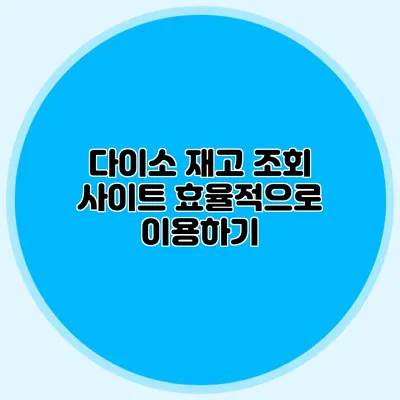 다이소 재고 조회 사이트 효율적으로 이용하기