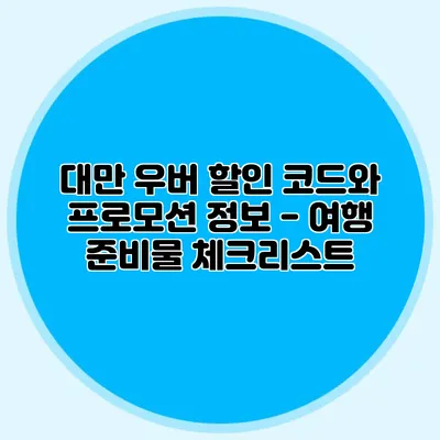 대만 우버 할인 코드와 프로모션 정보 - 여행 준비물 체크리스트