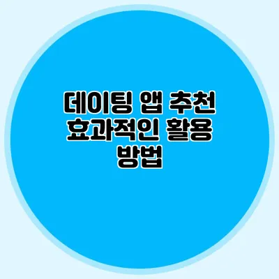 데이팅 앱 추천 효과적인 활용 방법