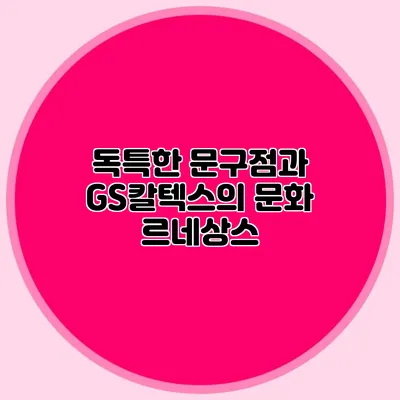 독특한 문구점과 GS칼텍스의 문화 르네상스