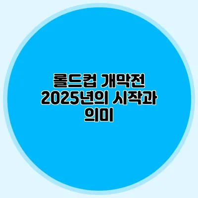 롤드컵 개막전 2025년의 시작과 의미