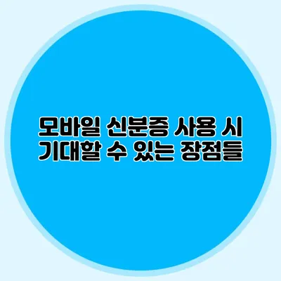 모바일 신분증 사용 시 기대할 수 있는 장점들