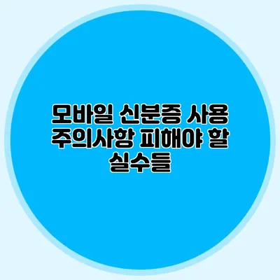 모바일 신분증 사용 주의사항 피해야 할 실수들