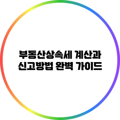 부동산상속세 계산과 신고방법 완벽 가이드