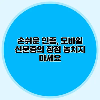 손쉬운 인증, 모바일 신분증의 장점 놓치지 마세요