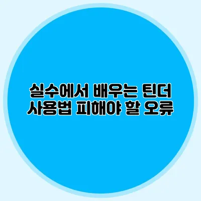 실수에서 배우는 틴더 사용법 피해야 할 오류