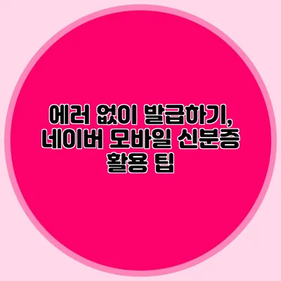 에러 없이 발급하기, 네이버 모바일 신분증 활용 팁
