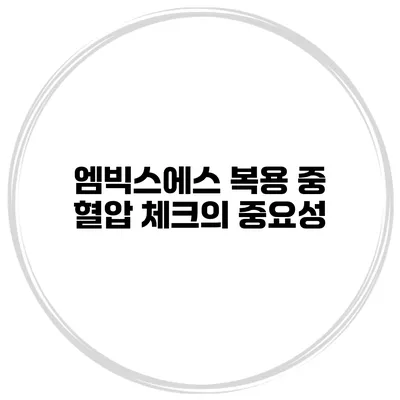 엠빅스에스 복용 중 혈압 체크의 중요성
