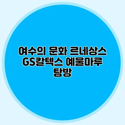 여수의 문화 르네상스 GS칼텍스 예울마루 탐방