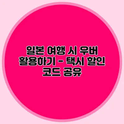 일본 여행 시 우버 활용하기 - 택시 할인 코드 공유