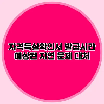 자격득실확인서 발급시간 예상된 지연 문제 대처