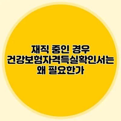 재직 중인 경우 건강보험자격득실확인서는 왜 필요한가?
