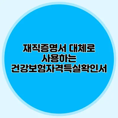 재직증명서 대체로 사용하는 건강보험자격득실확인서