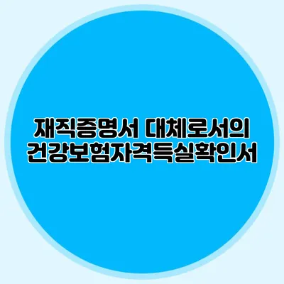 재직증명서 대체로서의 건강보험자격득실확인서