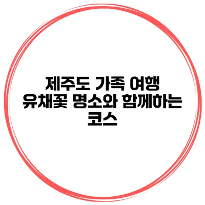 제주도 가족 여행 유채꽃 명소와 함께하는 코스