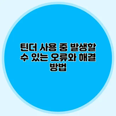 틴더 사용 중 발생할 수 있는 오류와 해결 방법