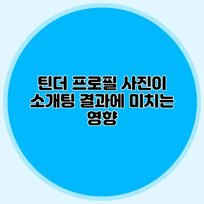 틴더 프로필 사진이 소개팅 결과에 미치는 영향
