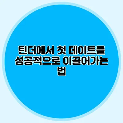틴더에서 첫 데이트를 성공적으로 이끌어가는 법