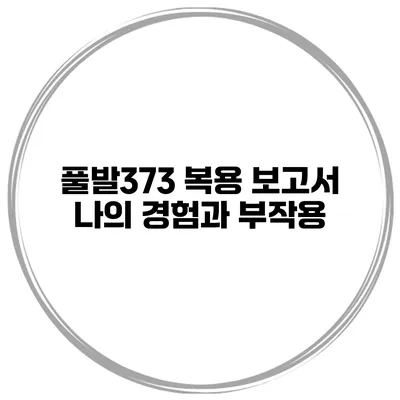 풀발373 복용 보고서 나의 경험과 부작용