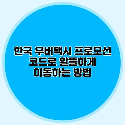 한국 우버택시 프로모션 코드로 알뜰하게 이동하는 방법