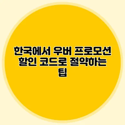한국에서 우버 프로모션 할인 코드로 절약하는 팁