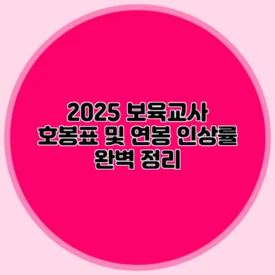 2025 보육교사 호봉표 및 연봉 인상률 완벽 정리