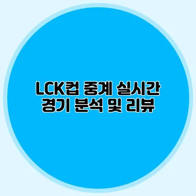 LCK컵 중계 실시간 경기 분석 및 리뷰