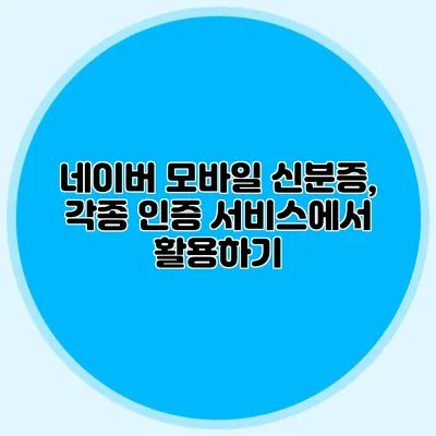 네이버 모바일 신분증, 각종 인증 서비스에서 활용하기