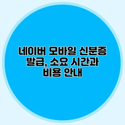 네이버 모바일 신분증 발급, 소요 시간과 비용 안내