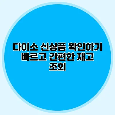 다이소 신상품 확인하기 빠르고 간편한 재고 조회