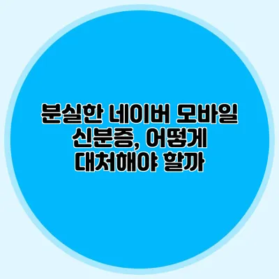 분실한 네이버 모바일 신분증, 어떻게 대처해야 할까?