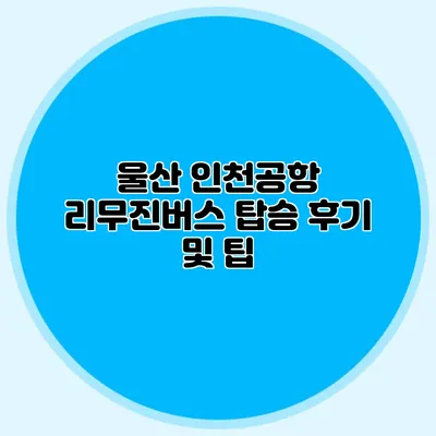 울산 인천공항 리무진버스 탑승 후기 및 팁