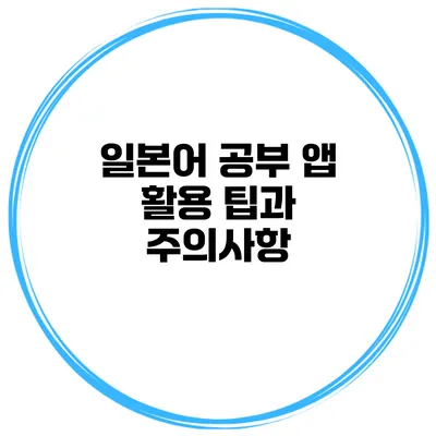 일본어 공부 앱 활용 팁과 주의사항