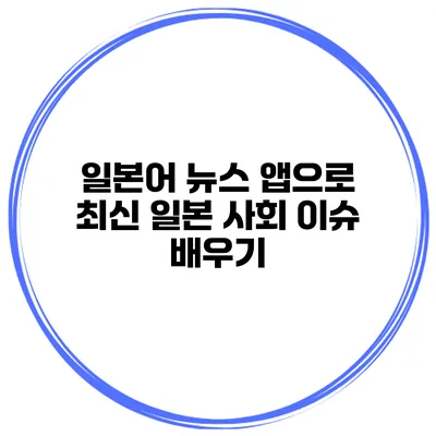 일본어 뉴스 앱으로 최신 일본 사회 이슈 배우기