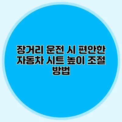 장거리 운전 시 편안한 자동차 시트 높이 조절 방법