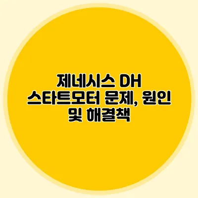 제네시스 DH 스타트모터 문제, 원인 및 해결책