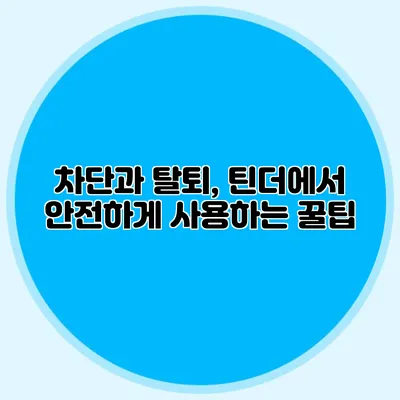 차단과 탈퇴, 틴더에서 안전하게 사용하는 꿀팁