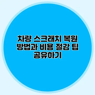차량 스크래치 복원 방법과 비용 절감 팁 공유하기