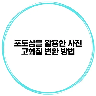 포토샵을 활용한 사진 고화질 변환 방법