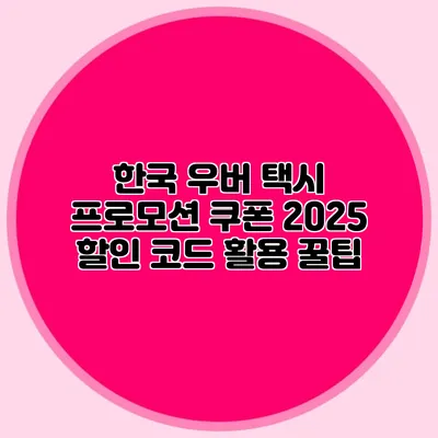 한국 우버 택시 프로모션 쿠폰 2025 할인 코드 활용 꿀팁